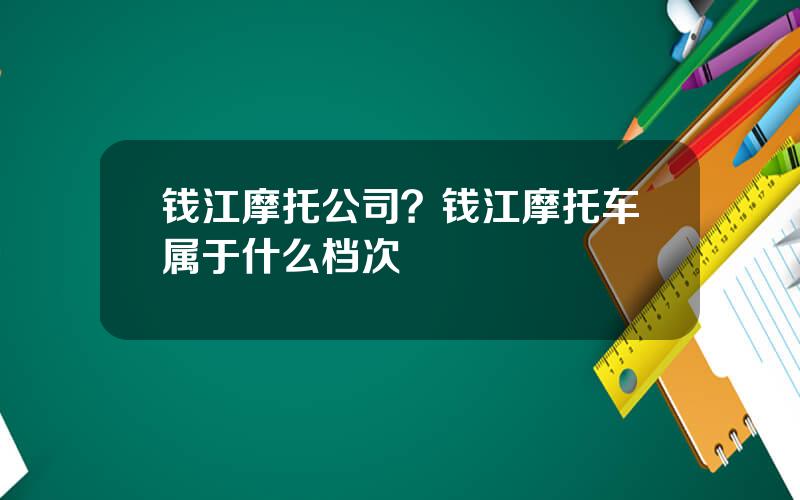 钱江摩托公司？钱江摩托车属于什么档次