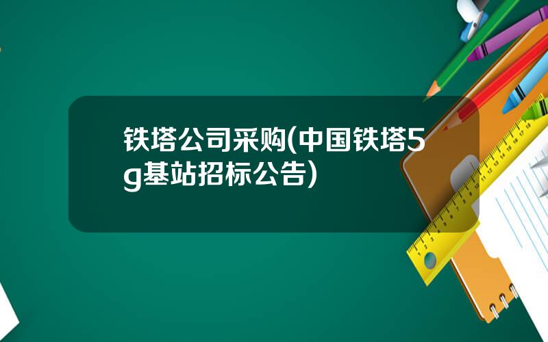 铁塔公司采购(中国铁塔5g基站招标公告)