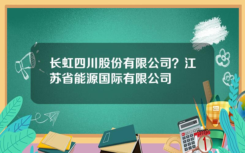 长虹四川股份有限公司？江苏省能源国际有限公司