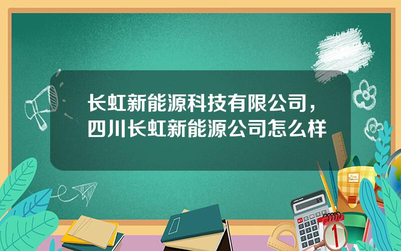 长虹新能源科技有限公司，四川长虹新能源公司怎么样