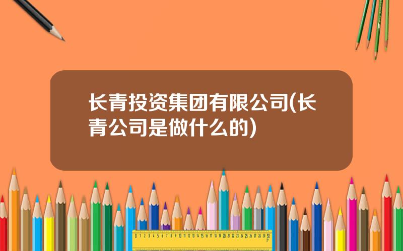 长青投资集团有限公司(长青公司是做什么的)